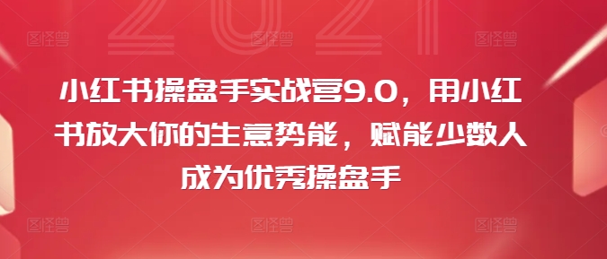小红书操盘手实战营9.0，用小红书放大你的生意势能，赋能少数人成为优秀操盘手-极速轻创