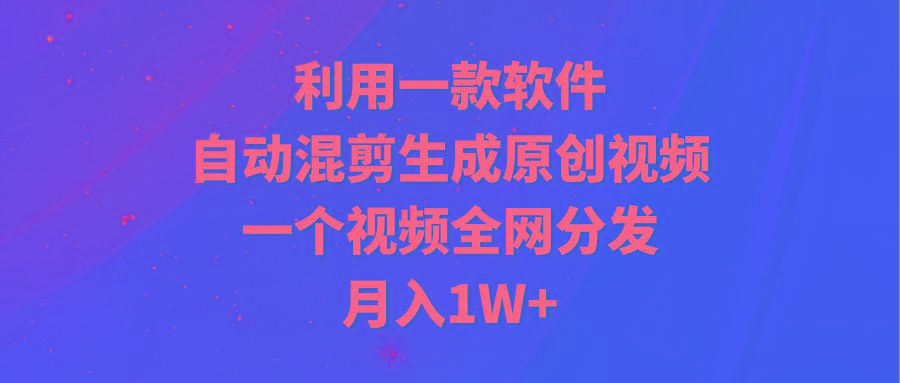 (9472期)利用一款软件，自动混剪生成原创视频，一个视频全网分发，月入1W+附软件-极速轻创