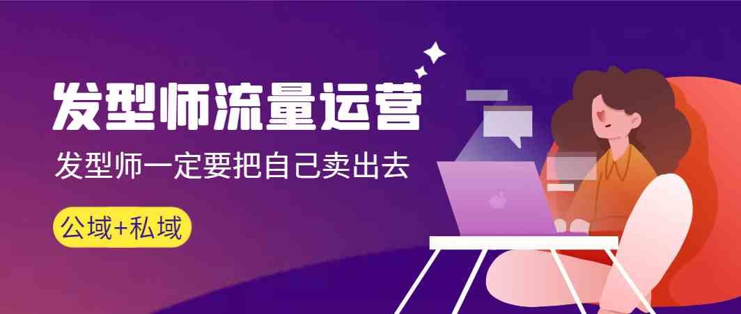 发型师流量运营，发型师一定要把自己卖出去(公域+私城)-极速轻创