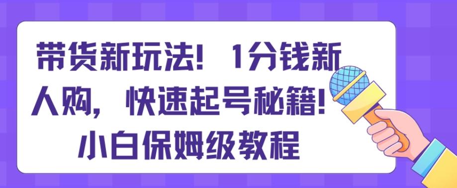 带货新玩法，1分钱新人购，快速起号秘籍，小白保姆级教程【揭秘】-极速轻创