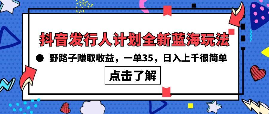 (10067期)抖音发行人计划全新蓝海玩法，野路子赚取收益，一单35，日入上千很简单!-极速轻创