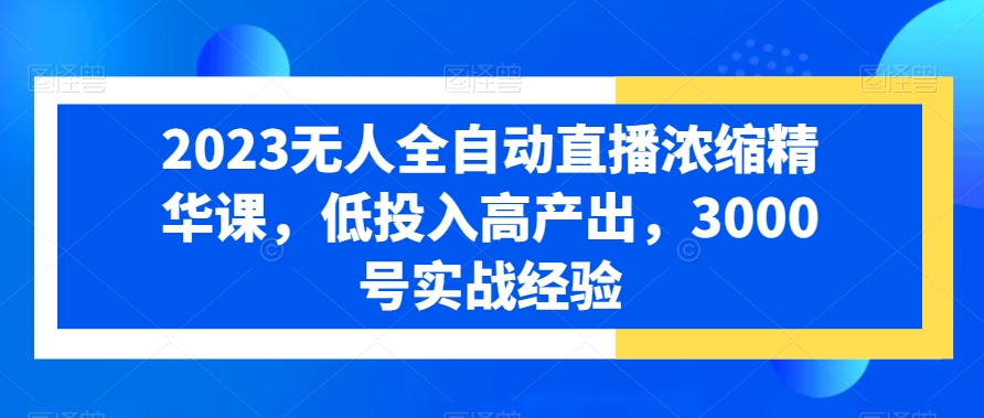 2023无人全自动直播浓缩精华课，低投入高产出，3000号实战经验-极速轻创