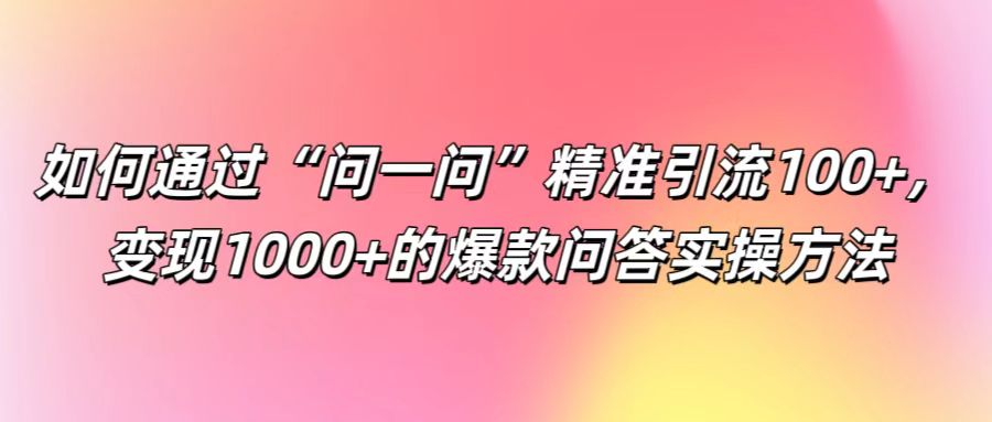 如何通过“问一问”精准引流100+， 变现1000+的爆款问答实操方法-极速轻创