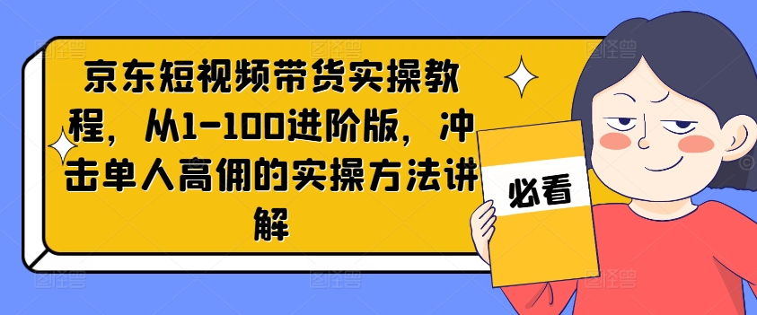 京东短视频带货实操教程，从1-100进阶版，冲击单人高佣的实操方法讲解-极速轻创