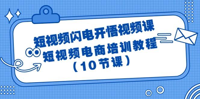 (9682期)短视频-闪电开悟视频课：短视频电商培训教程(10节课)-极速轻创