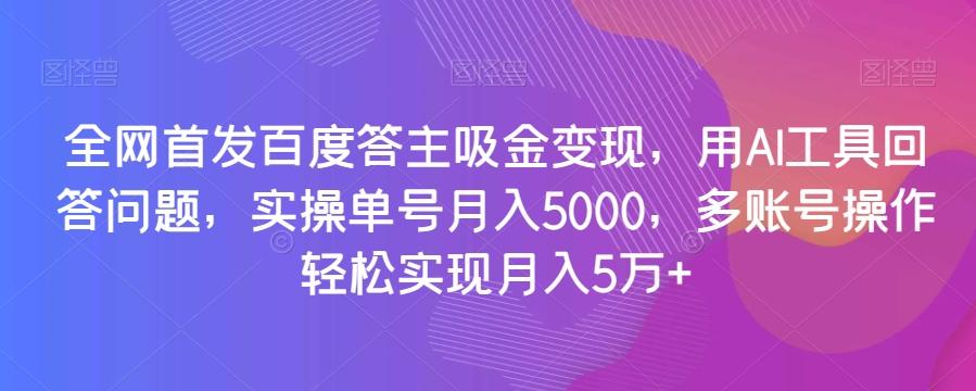 全网首发百度答主吸金变现，用AI工具回答问题，实操单号月入5000，多账号操作轻松实现月入5万+【揭秘】-极速轻创