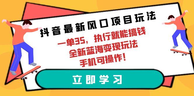 (9948期)抖音最新风口项目玩法，一单35，执行就能搞钱 全新蓝海变现玩法 手机可操作-极速轻创