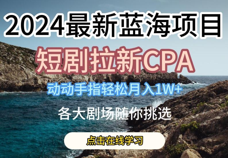 2024最新蓝海项日，短剧拉新CPA，动动手指轻松月入1W，全各大剧场随你挑选【揭秘】-极速轻创