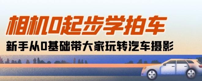 相机0起步学拍车：新手从0基础带大家玩转汽车摄影(18节课)-极速轻创