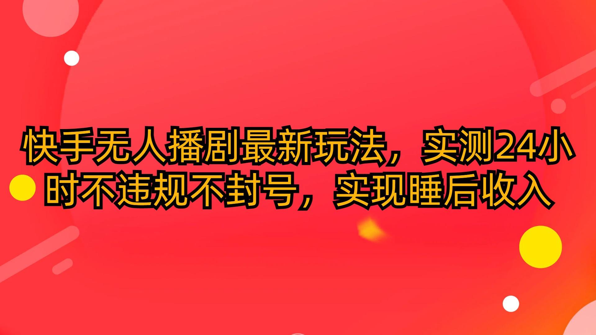 (10068期)快手无人播剧最新玩法，实测24小时不违规不封号，实现睡后收入-极速轻创
