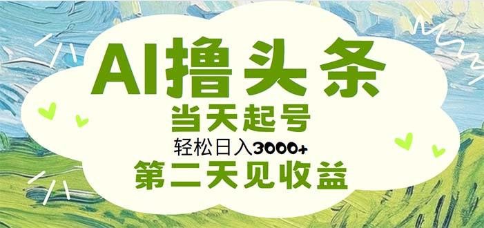 AI撸头条，轻松日入3000+无脑操作，当天起号，第二天见收益-极速轻创