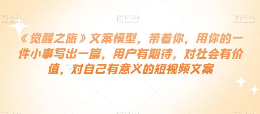 《觉醒之旅》文案模型，带着你，用你的一件小事写出一篇，用户有期待，对社会有价值，对自己有意义的短视频文案-极速轻创