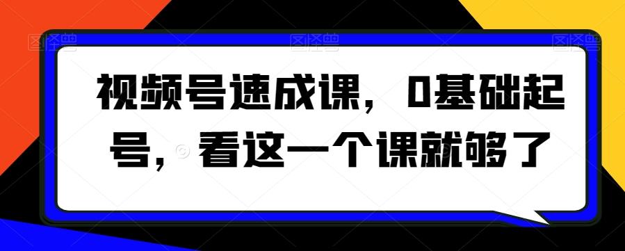 视频号速成课，​0基础起号，看这一个课就够了-极速轻创