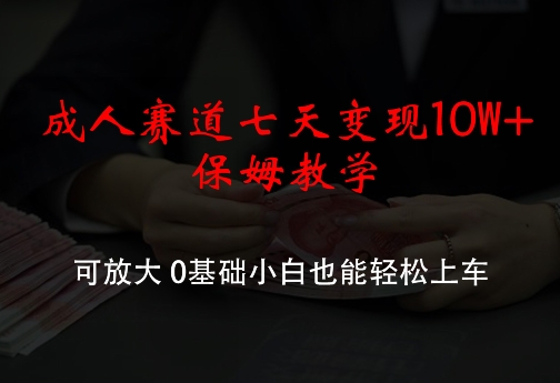 成人赛道七天变现10W+保姆教学，可放大，0基础小白也能轻松上车【揭秘】-极速轻创
