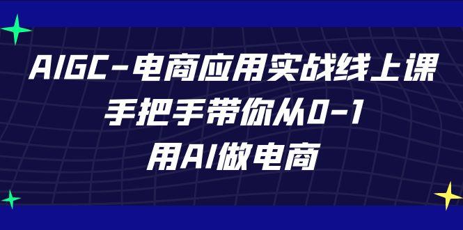 AIGC电商应用实战线上课，手把手带你从0-1，用AI做电商(更新39节课)-极速轻创
