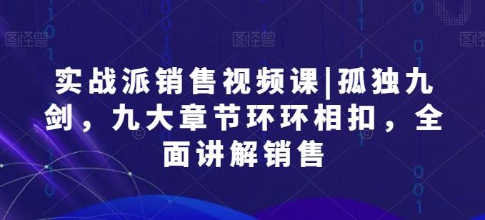 实战派销售视频课|孤独九剑，九大章节环环相扣，全面讲解销售-极速轻创