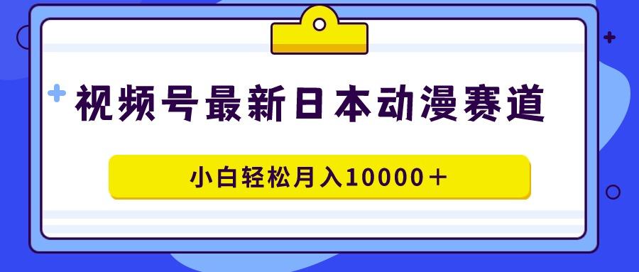 视频号日本动漫蓝海赛道，100%原创，小白轻松月入10000＋-极速轻创
