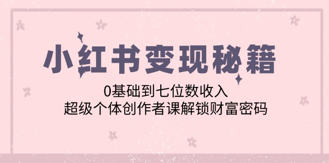 小红书变现秘籍：0基础到七位数收入，超级个体创作者课解锁财富密码-极速轻创