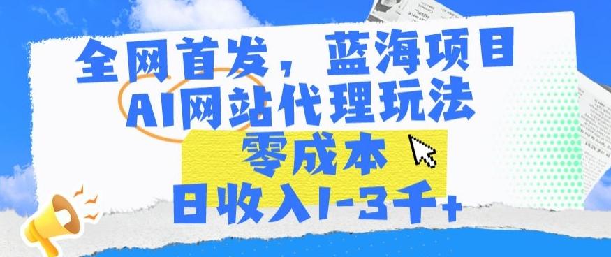 全网首发，蓝海项目，AI网站代理玩法，零成本日收入1-3千+【揭秘】-极速轻创
