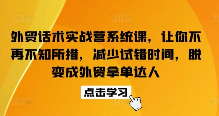 外贸话术实战营系统课，让你不再不知所措，减少试错时间，脱变成外贸拿单达人-极速轻创