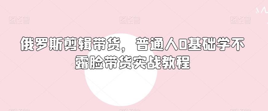 俄罗斯产品剪辑带货，普通人0基础学不露脸带货实战教程-极速轻创