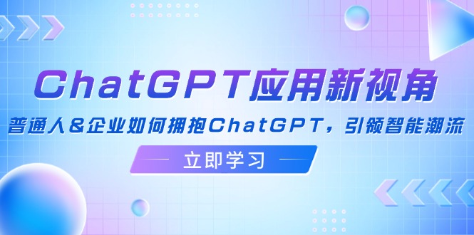 ChatGPT应用新视角：普通人&企业如何拥抱ChatGPT，引领智能潮流-极速轻创