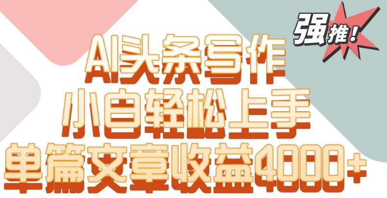 单片文章收益4000+！AI头条写作，小白轻松上手【揭秘】-极速轻创