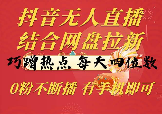 抖音无人直播，结合网盘拉新，巧蹭热点，每天四位数，0粉不断播，有手…-极速轻创