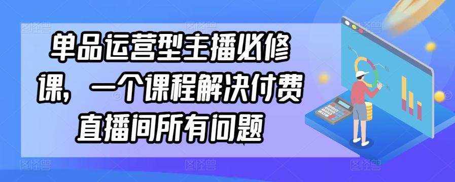 单品运营型主播必修课，一个课程解决付费直播间所有问题-极速轻创