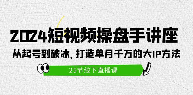 (9970期)2024短视频操盘手讲座：从起号到破冰，打造单月千万的大IP方法(25节)-极速轻创