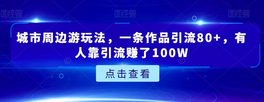 城市周边游玩法，一条作品引流80+，有人靠引流赚了100W【揭秘】-极速轻创