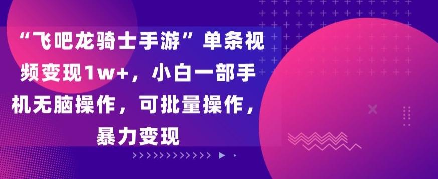 “飞吧龙骑士手游”单条视频变现1w+，小白一部手机无脑操作，可批量操作，暴力变现【揭秘】-极速轻创
