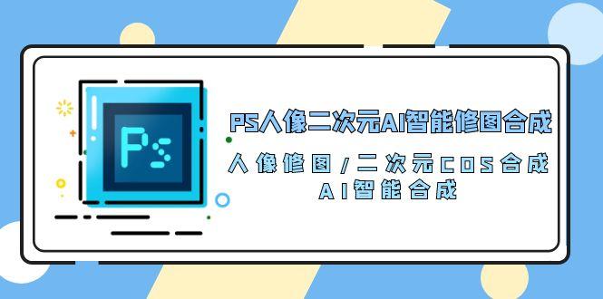 PS人像二次元AI智能修图 合成 人像修图/二次元 COS合成/AI 智能合成/100节-极速轻创