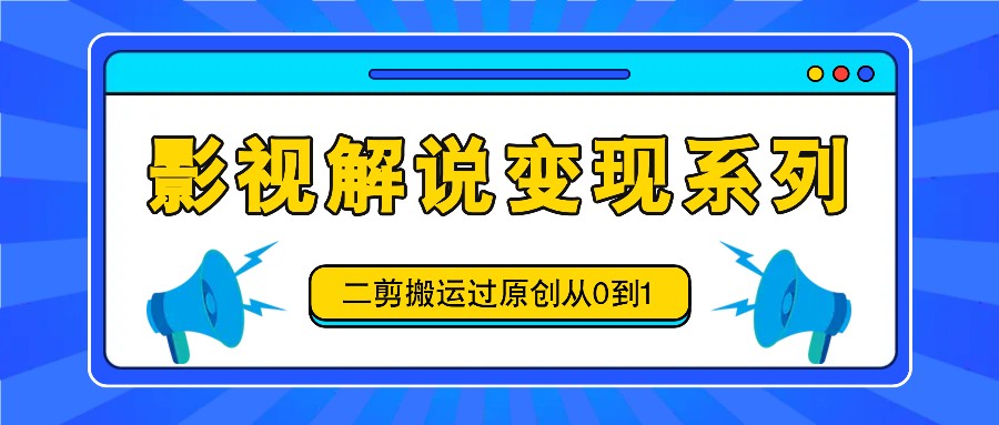 影视解说变现系列，二剪搬运过原创从0到1，喂饭式教程-极速轻创