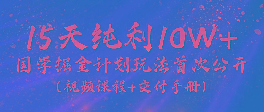《国学掘金计划2024》实战教学视频，15天纯利10W+(视频课程+交付手册)-极速轻创