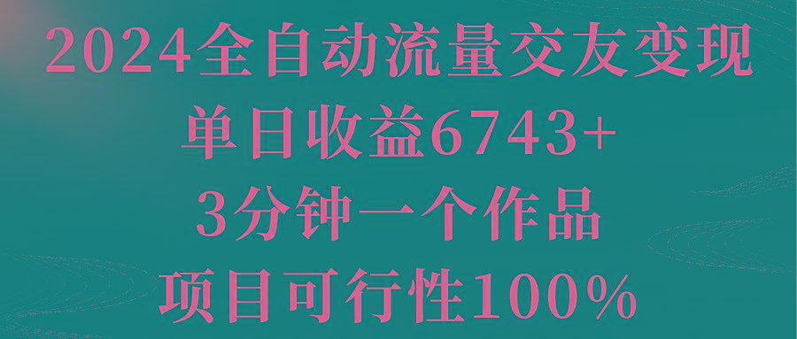 2024全自动流量交友变现，单日收益6743+，3分钟一个作品，项目可行性100%-极速轻创