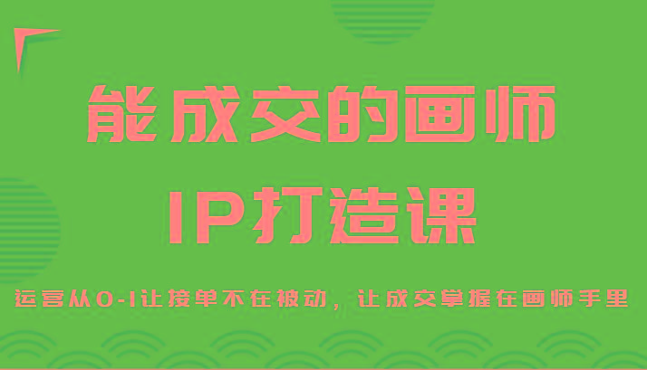 能成交的画师IP打造课，运营从0-1让接单不在被动，让成交掌握在画师手里-极速轻创