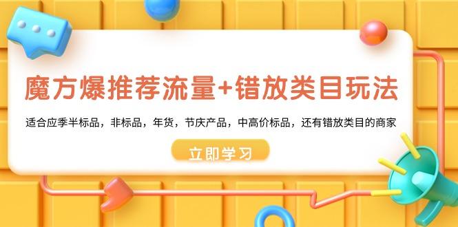 魔方·爆推荐流量+错放类目玩法：适合应季半标品，非标品，年货，节庆产…-极速轻创
