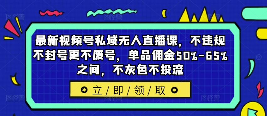 最新视频号私域无人直播课，不违规不封号更不废号，单品佣金50%-65%之间，不灰色不投流-极速轻创