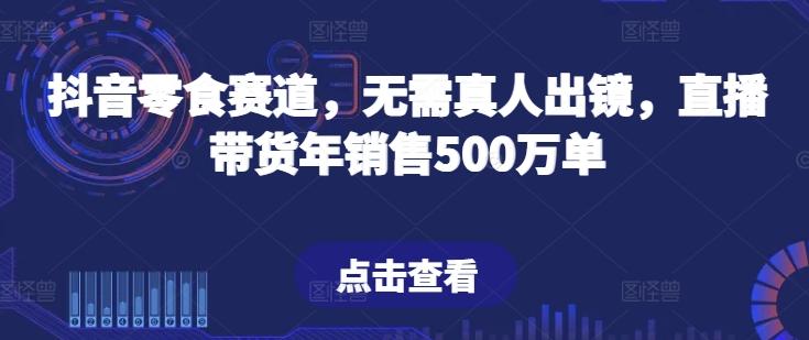 抖音零食赛道，无需真人出镜，直播带货年销售500万单【揭秘】-极速轻创