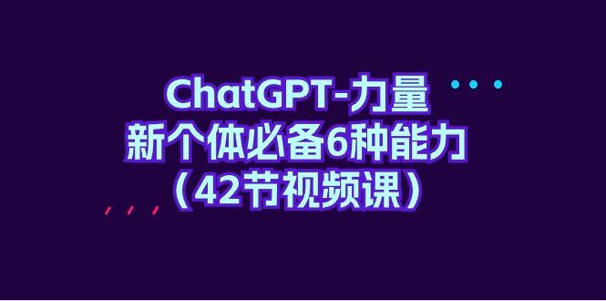 (9684期)ChatGPT-力量 新个体必备6种能力(42节视频课)-极速轻创