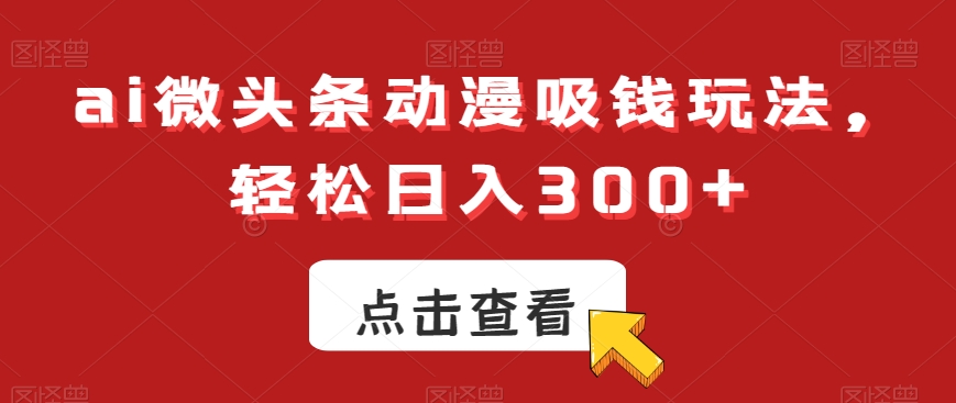 ai微头条动漫吸钱玩法，轻松日入300+【揭秘】-极速轻创