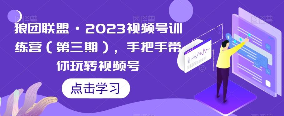 狼团联盟·2023视频号训练营（第三期），手把手带你玩转视频号-极速轻创