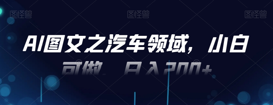 AI图文之汽车领域，小白可做，日入200+-极速轻创