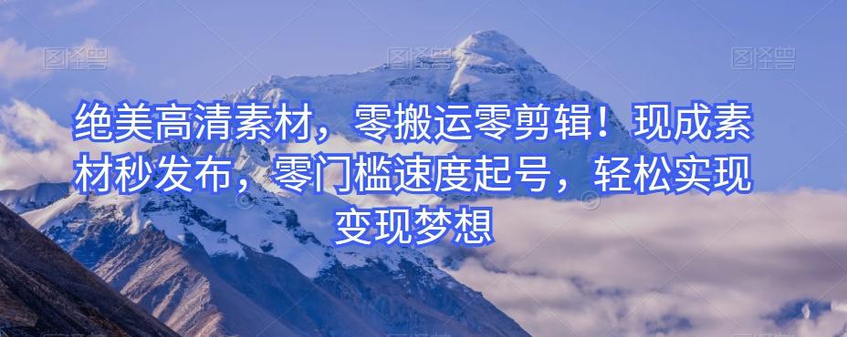 绝美高清素材，零搬运零剪辑！现成素材秒发布，零门槛速度起号，轻松实现变现梦想-极速轻创