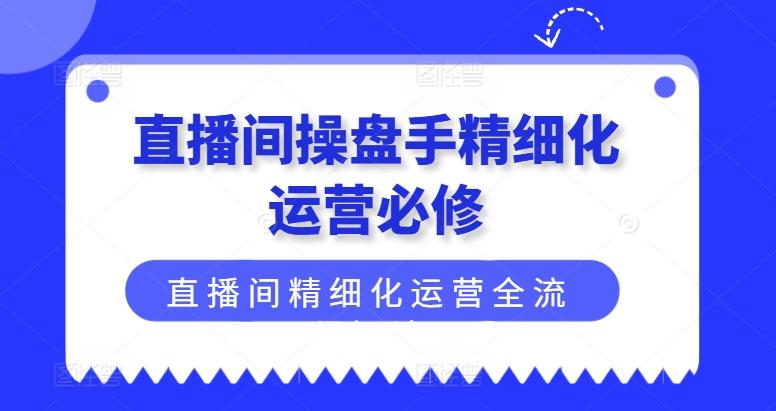 直播间操盘手精细化运营必修，直播间精细化运营全流程解读-极速轻创