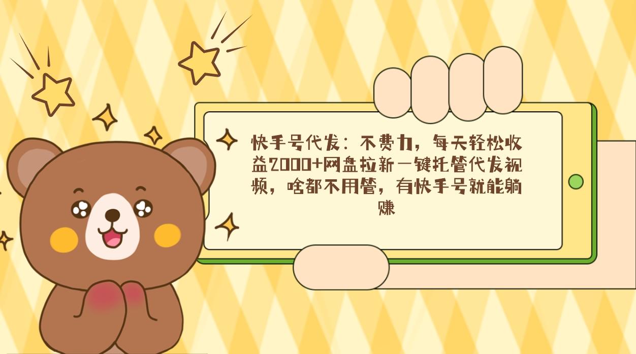 快手号代发：不费力，每天轻松收益2000+网盘拉新一键托管代发视频，啥都…-极速轻创