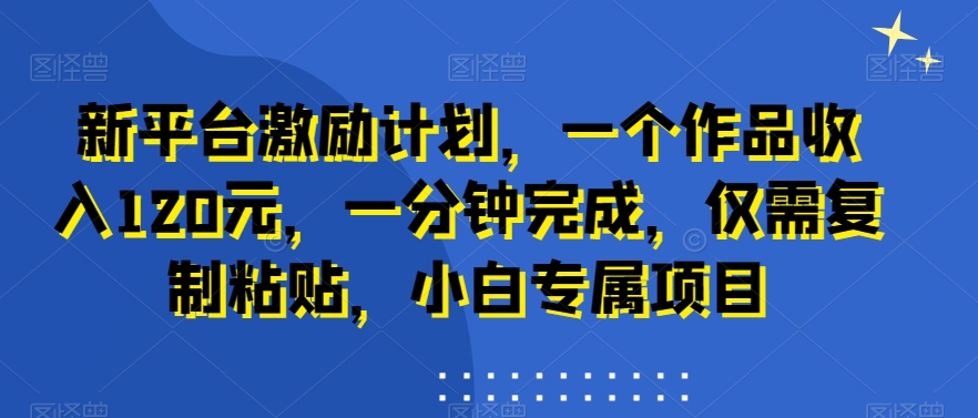 新平台激励计划，一个作品收入120元，一分钟完成，仅需复制粘贴，小白专属项目【揭秘】-极速轻创