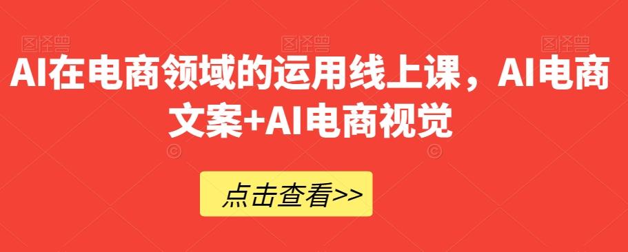 AI在电商领域的运用线上课，​AI电商文案+AI电商视觉-极速轻创
