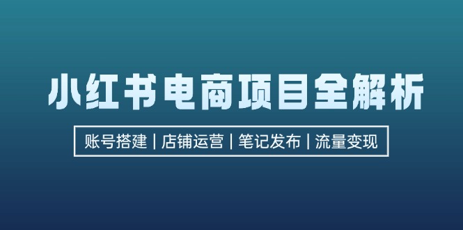 小红书电商项目全解析，包括账号搭建、店铺运营、笔记发布  实现流量变现-极速轻创